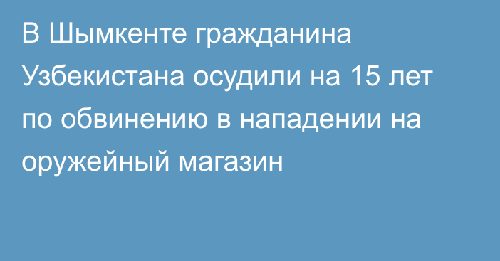 В Шымкенте гражданина Узбекистана осудили на 15 лет по обвинению в нападении на оружейный магазин