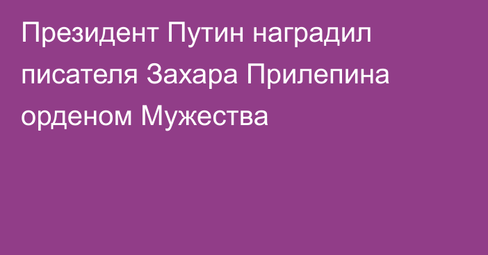 Президент Путин наградил писателя Захара Прилепина орденом Мужества