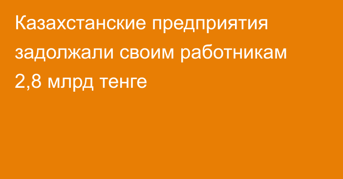 Казахстанские предприятия задолжали своим работникам 2,8 млрд тенге