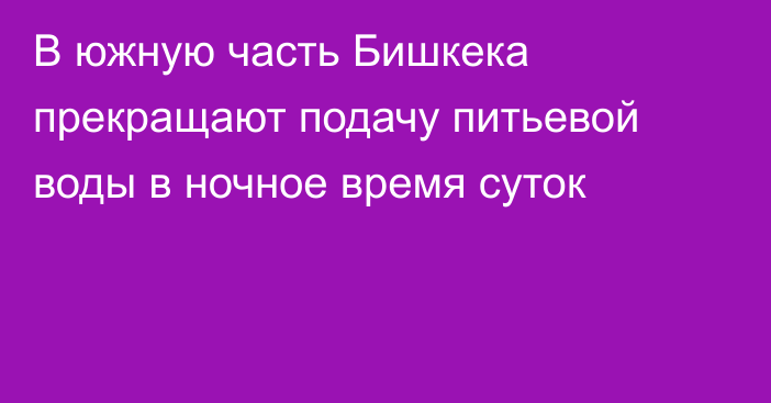 В южную часть Бишкека прекращают подачу питьевой воды в ночное время суток