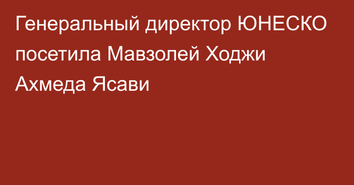 Генеральный директор ЮНЕСКО посетила Мавзолей Ходжи Ахмеда Ясави