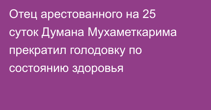 Отец арестованного на 25 суток Думана Мухаметкарима прекратил голодовку по состоянию здоровья