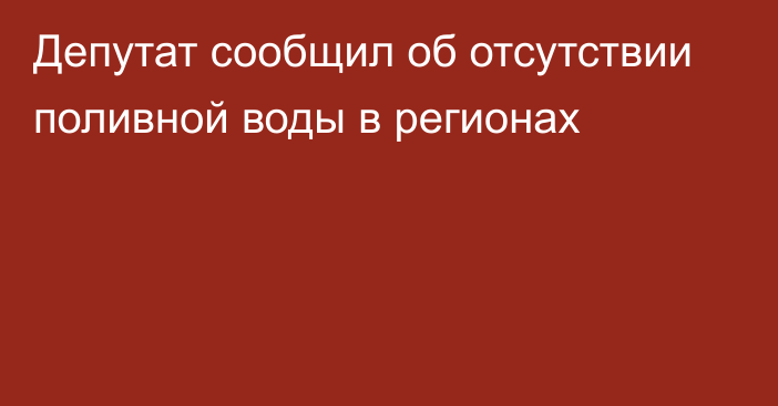 Депутат сообщил об отсутствии поливной воды в регионах