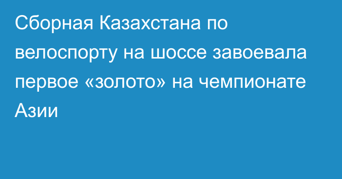 Сборная Казахстана по велоспорту на шоссе завоевала первое «золото» на чемпионате Азии