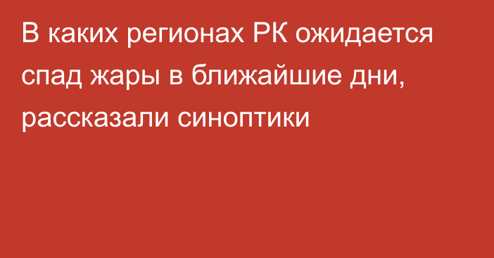 В каких регионах РК ожидается спад жары в ближайшие дни, рассказали синоптики