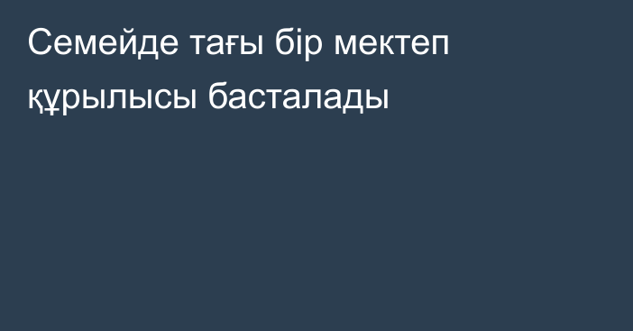 Семейде тағы бір мектеп құрылысы басталады