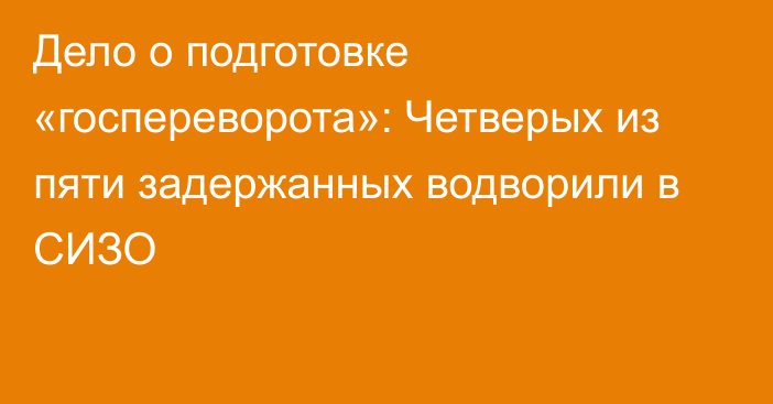 Дело о подготовке «госпереворота»: Четверых из пяти задержанных водворили в СИЗО