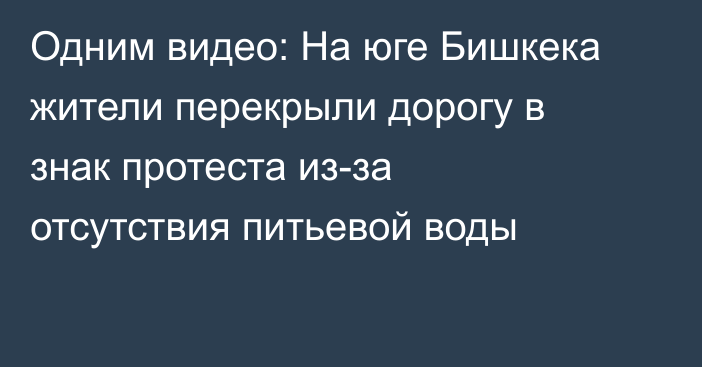 Одним видео: На юге Бишкека жители перекрыли дорогу в знак протеста из-за отсутствия питьевой воды