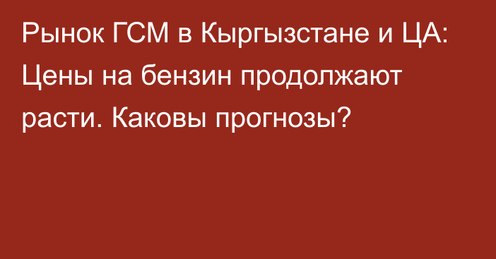 Рынок ГСМ в Кыргызстане и ЦА: Цены на бензин продолжают расти. Каковы прогнозы?