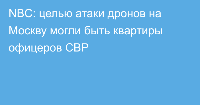 NBC: целью атаки дронов на Москву могли быть квартиры офицеров СВР