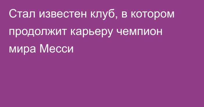 Стал известен клуб, в котором продолжит карьеру чемпион мира Месси