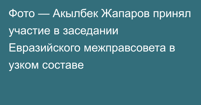 Фото — Акылбек Жапаров принял участие в заседании Евразийского межправсовета в узком составе