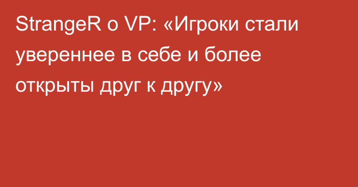 StrangeR о VP: «Игроки стали увереннее в себе и более открыты друг к другу»