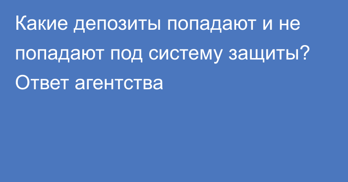 Какие депозиты попадают и не попадают под систему защиты? Ответ агентства