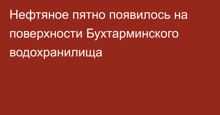 Нефтяное пятно появилось на поверхности Бухтарминского водохранилища