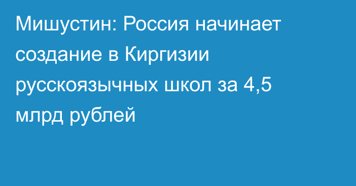 Мишустин: Россия начинает создание в Киргизии русскоязычных школ за 4,5 млрд рублей