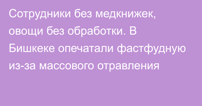 Сотрудники без медкнижек, овощи без обработки. В Бишкеке опечатали фастфудную из-за массового отравления