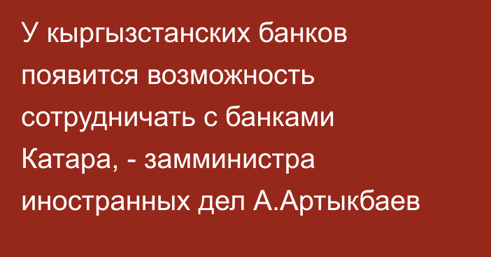 У кыргызстанских банков появится возможность сотрудничать с банками Катара, - замминистра иностранных дел А.Артыкбаев