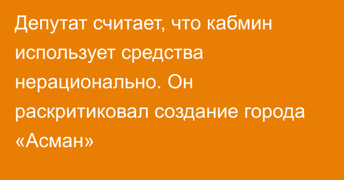 Депутат считает, что кабмин использует средства нерационально. Он раскритиковал создание города «Асман»