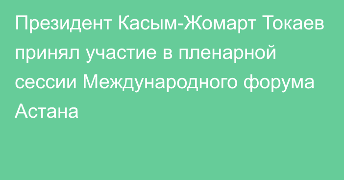 Президент Касым-Жомарт Токаев принял участие в пленарной сессии Международного форума Астана