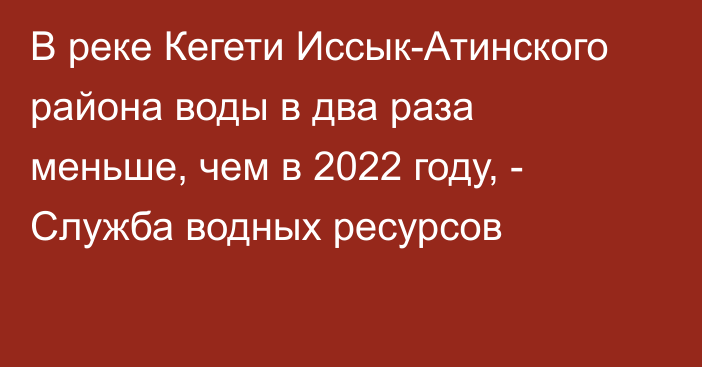 В реке Кегети Иссык-Атинского района воды в два раза меньше, чем в 2022 году, - Служба водных ресурсов