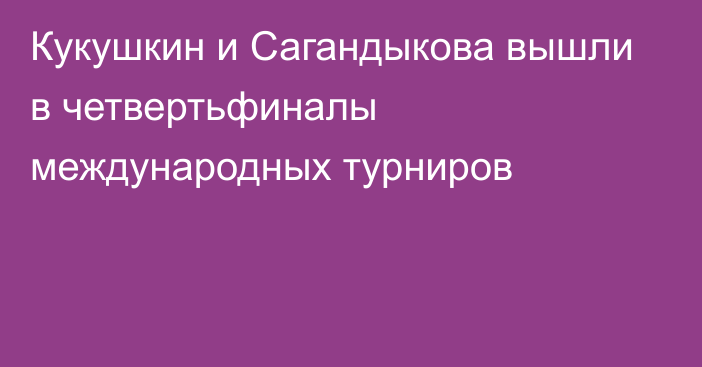 Кукушкин и Сагандыкова вышли в четвертьфиналы международных турниров