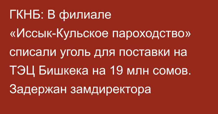 ГКНБ: В филиале «Иссык-Кульское пароходство» списали уголь для поставки на ТЭЦ Бишкека на 19 млн сомов. Задержан замдиректора