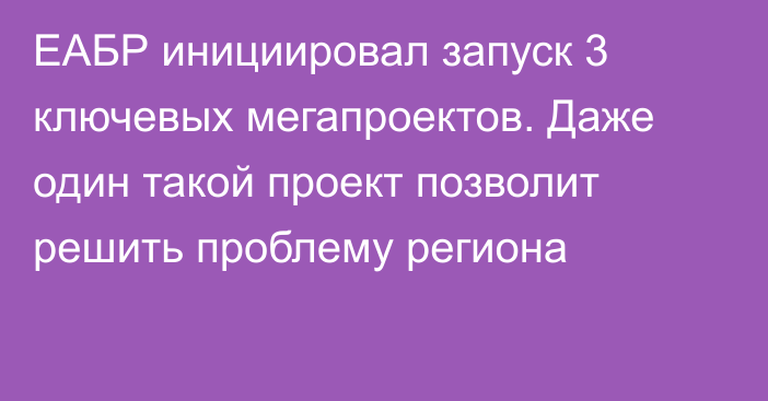 ЕАБР инициировал запуск 3 ключевых  мегапроектов. Даже один такой проект позволит решить проблему региона