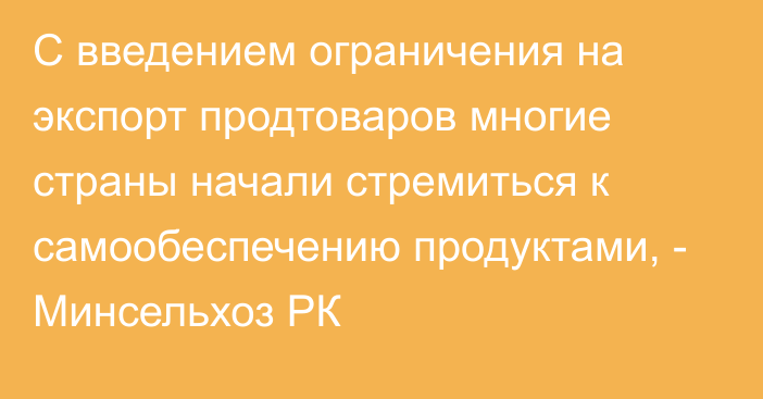 С введением ограничения на экспорт продтоваров многие страны  начали стремиться к самообеспечению продуктами, - Минсельхоз РК