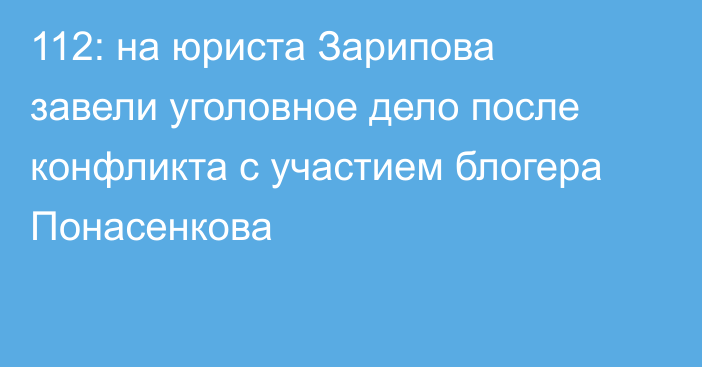 112: на юриста Зарипова завели уголовное дело после конфликта с участием блогера Понасенкова