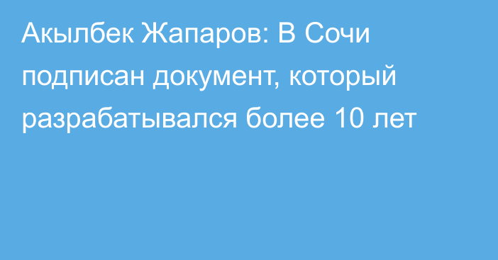 Акылбек Жапаров: В Сочи подписан документ, который разрабатывался более 10 лет