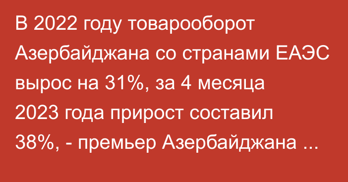 В 2022 году товарооборот Азербайджана со странами ЕАЭС вырос на 31%, за 4 месяца 2023 года прирост составил 38%, - премьер Азербайджана А.Асадов