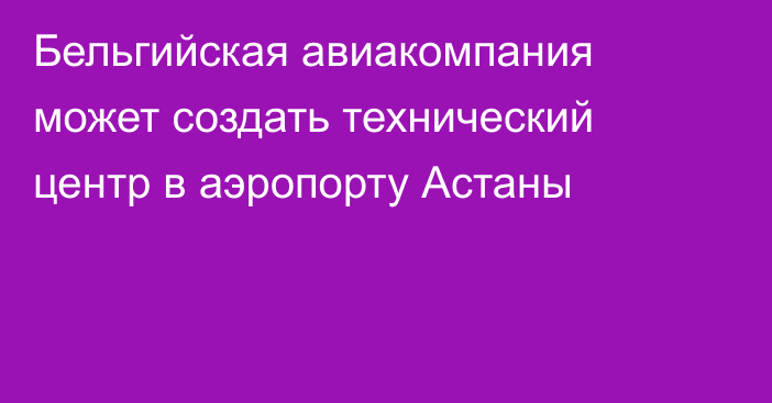 Бельгийская авиакомпания может создать технический центр в аэропорту Астаны