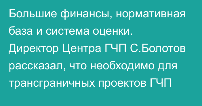 Большие финансы, нормативная база и система оценки. Директор Центра ГЧП С.Болотов рассказал, что необходимо для трансграничных проектов ГЧП