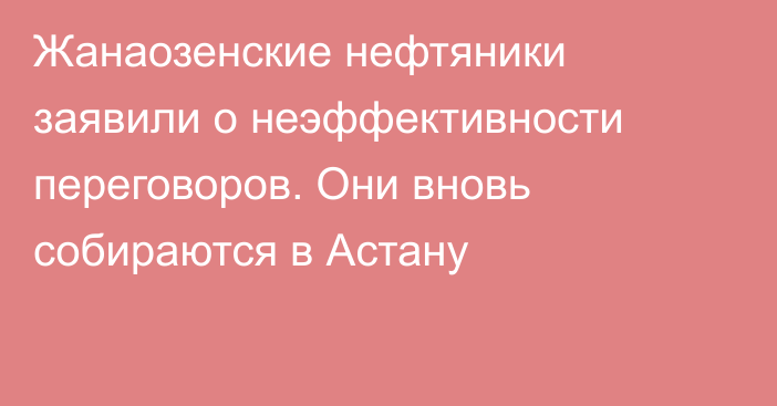 Жанаозенские нефтяники заявили о неэффективности переговоров. Они вновь собираются в Астану