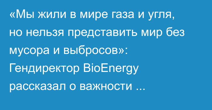 «Мы жили в мире газа и угля, но нельзя представить мир без мусора и выбросов»: Гендиректор BioEnergy рассказал о важности вторичной переработки