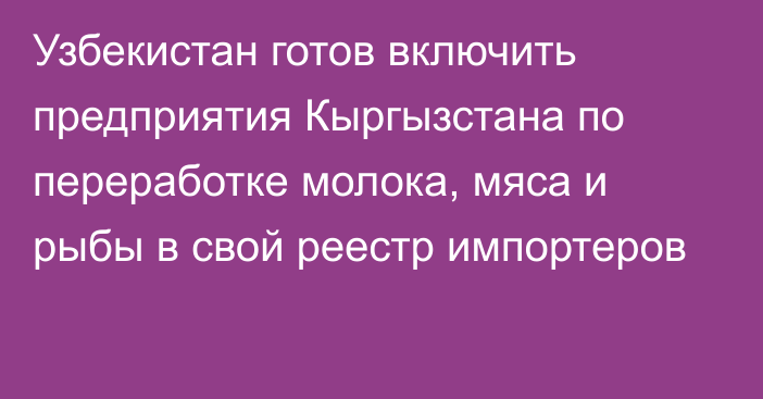 Узбекистан готов включить предприятия Кыргызстана по переработке молока, мяса и рыбы в свой реестр импортеров