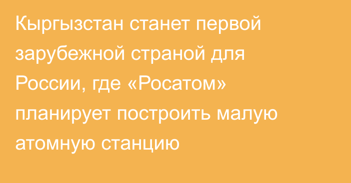 Кыргызстан станет первой зарубежной страной для России, где «Росатом» планирует построить малую атомную станцию