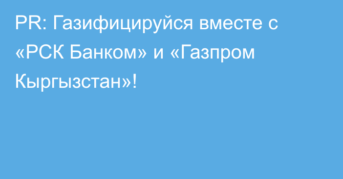 PR: Газифицируйся вместе с «РСК Банком» и «Газпром Кыргызстан»!