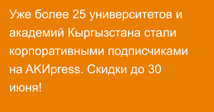 Уже более 25 университетов и академий Кыргызстана стали корпоративными подписчиками на AKИpress. Скидки до 30 июня!