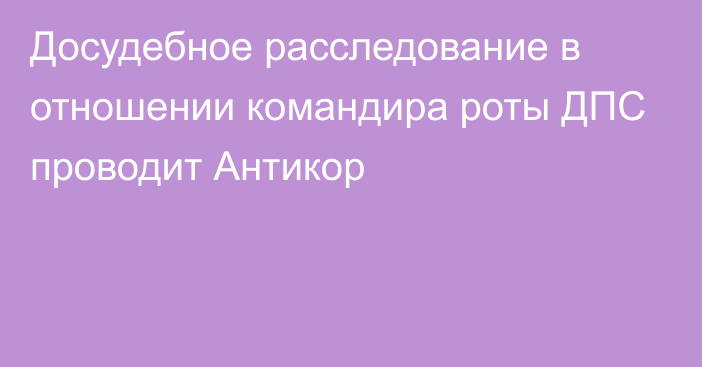 Досудебное расследование в отношении командира роты ДПС проводит Антикор