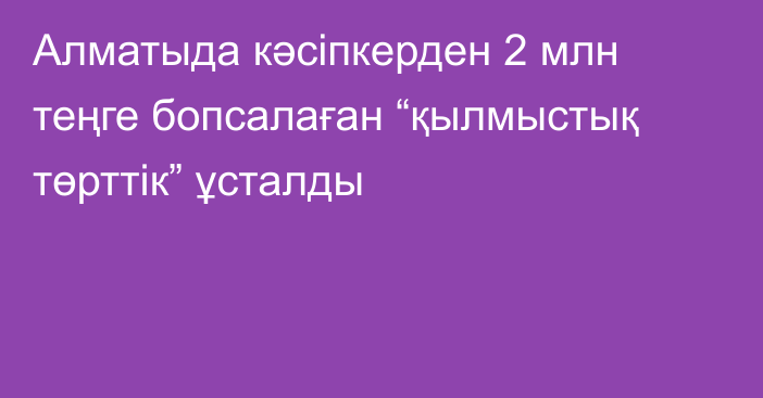 Алматыда кәсіпкерден 2 млн теңге бопсалаған “қылмыстық төрттік” ұсталды