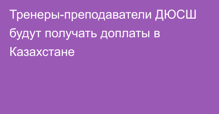 Тренеры-преподаватели ДЮСШ будут получать доплаты в Казахстане