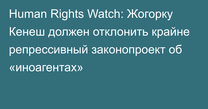 Human Rights Watch: Жогорку Кенеш должен отклонить крайне репрессивный законопроект об «иноагентах»