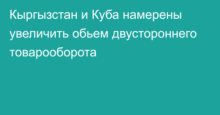 Кыргызстан и Куба намерены увеличить обьем двустороннего товарооборота