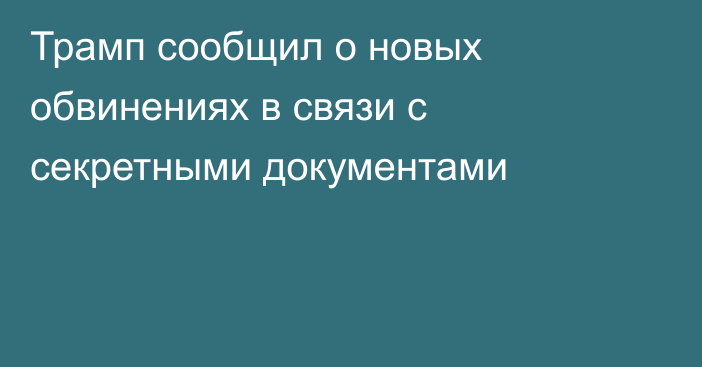 Трамп сообщил о новых обвинениях в связи с секретными документами