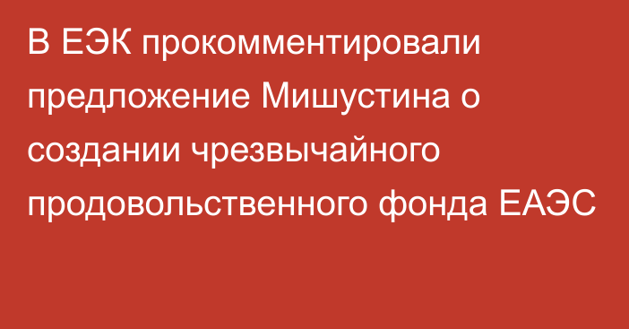 В ЕЭК прокомментировали предложение Мишустина о создании чрезвычайного продовольственного фонда ЕАЭС