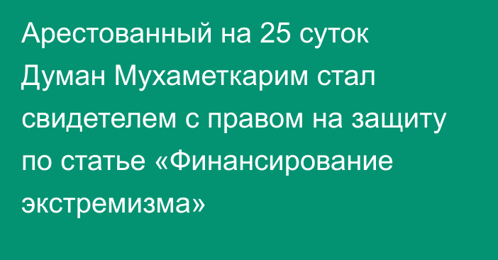 Арестованный на 25 суток Думан Мухаметкарим стал свидетелем с правом на защиту по статье «Финансирование экстремизма»