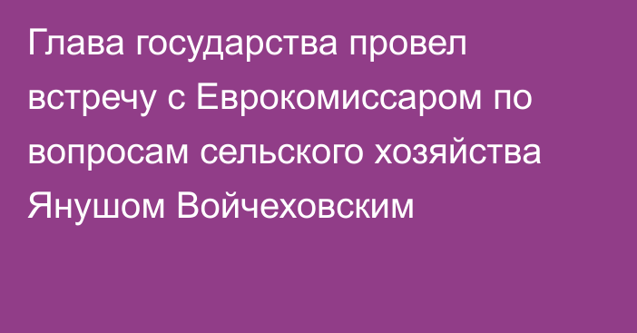 Глава государства провел встречу с Еврокомиссаром по вопросам сельского хозяйства Янушом Войчеховским