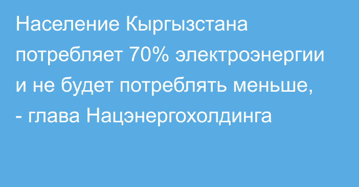 Население Кыргызстана потребляет 70% электроэнергии и не будет потреблять меньше, - глава Нацэнергохолдинга